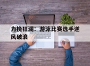 爱游戏体育入口-包含力挽狂澜：游泳比赛选手逆风破浪的词条