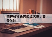 爱游戏体育-柏林赫塔新秀出道火爆，备受关注的简单介绍