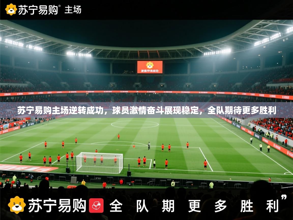 苏宁易购主场逆转成功,球员激情奋斗展现稳定,全队期待更多胜利 第2张